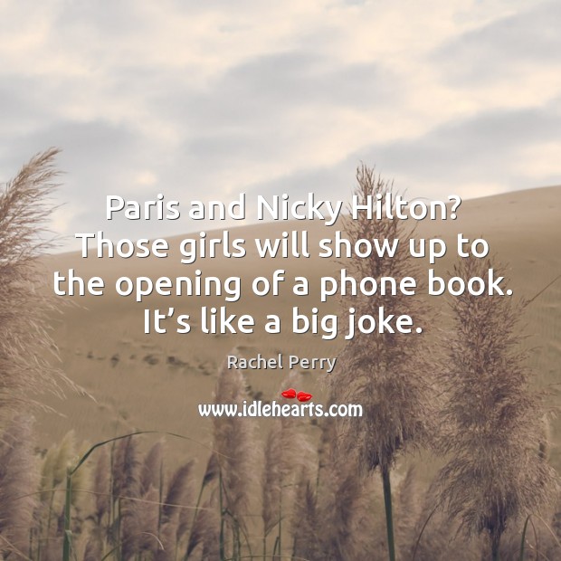 Paris and nicky hilton? those girls will show up to the opening of a phone book. It’s like a big joke. Rachel Perry Picture Quote