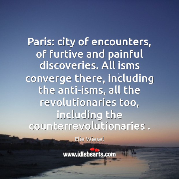 Paris: city of encounters, of furtive and painful discoveries. All isms converge Elie Wiesel Picture Quote