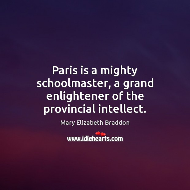 Paris is a mighty schoolmaster, a grand enlightener of the provincial intellect. Mary Elizabeth Braddon Picture Quote