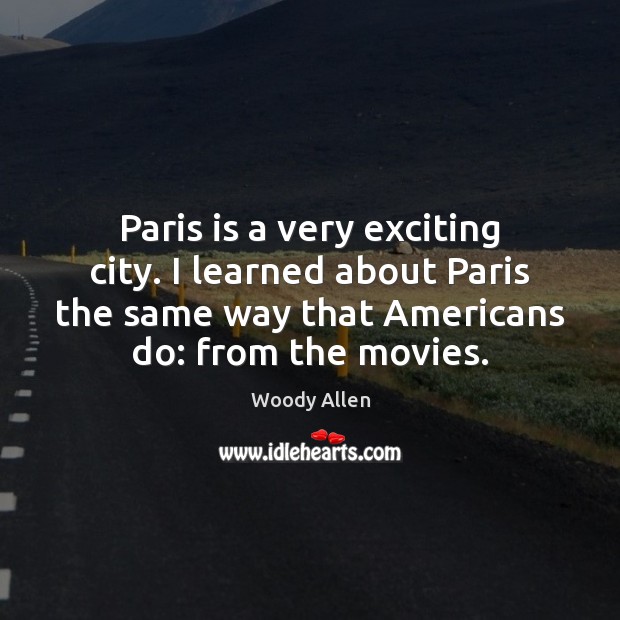 Paris is a very exciting city. I learned about Paris the same Woody Allen Picture Quote