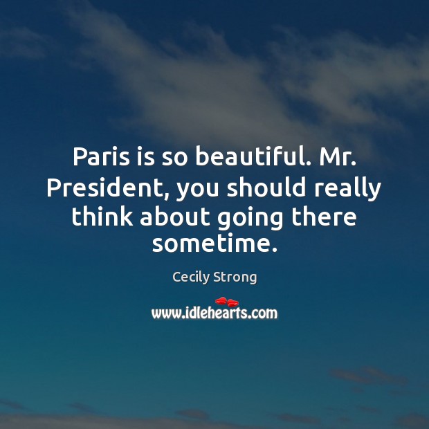 Paris is so beautiful. Mr. President, you should really think about going there sometime. Cecily Strong Picture Quote
