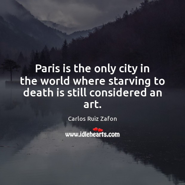 Paris is the only city in the world where starving to death is still considered an art. Carlos Ruiz Zafon Picture Quote
