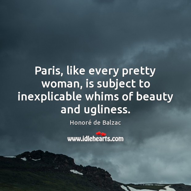 Paris, like every pretty woman, is subject to inexplicable whims of beauty and ugliness. Honoré de Balzac Picture Quote