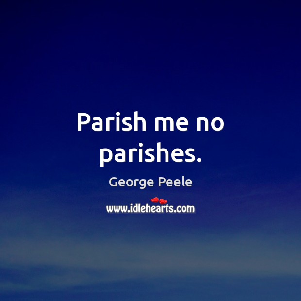 Parish me no parishes. George Peele Picture Quote
