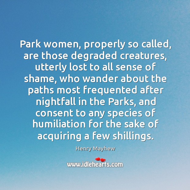 Park women, properly so called, are those degraded creatures, utterly lost to all sense of shame Henry Mayhew Picture Quote