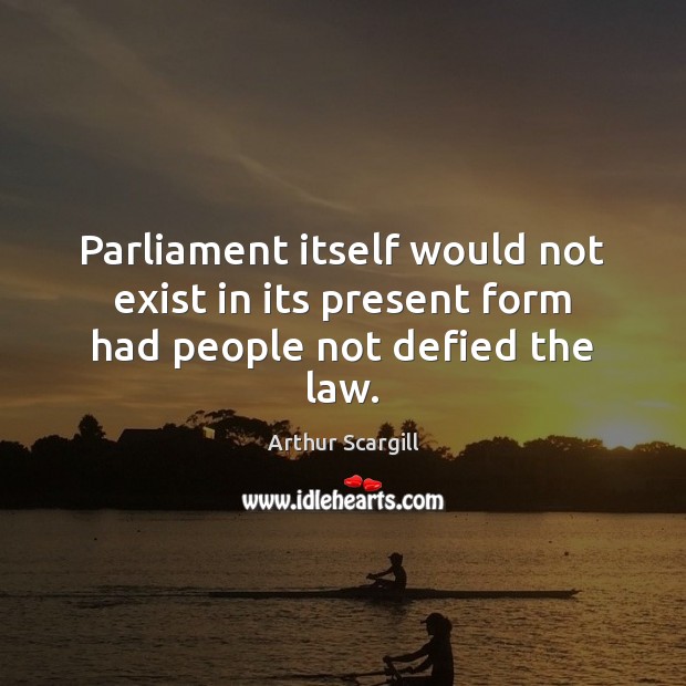 Parliament itself would not exist in its present form had people not defied the law. Arthur Scargill Picture Quote