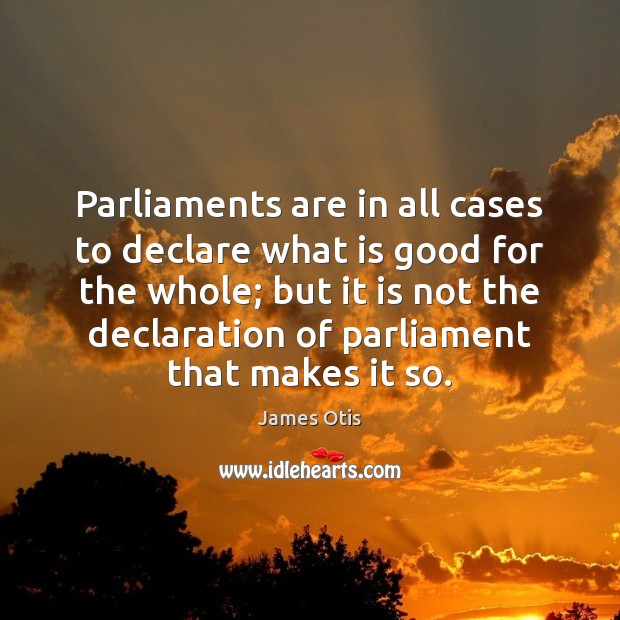 Parliaments are in all cases to declare what is good for the James Otis Picture Quote