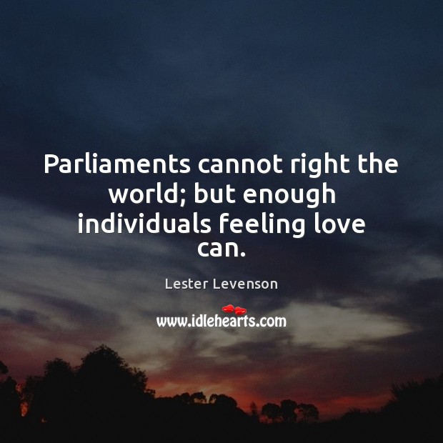 Parliaments cannot right the world; but enough individuals feeling love can. Lester Levenson Picture Quote