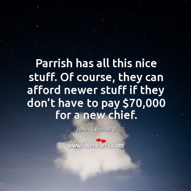 Parrish has all this nice stuff. Of course, they can afford newer stuff if they don’t have to pay $70,000 for a new chief. John Leonard Picture Quote