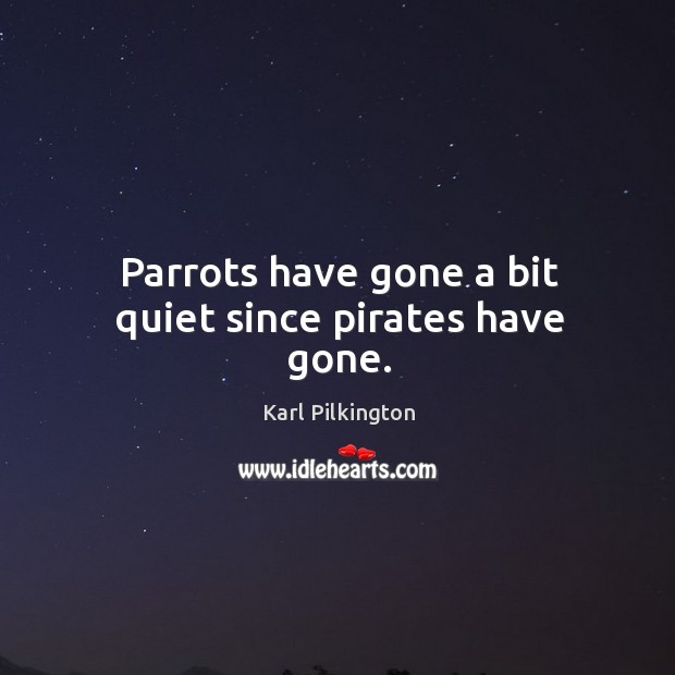 Parrots have gone a bit quiet since pirates have gone. Karl Pilkington Picture Quote