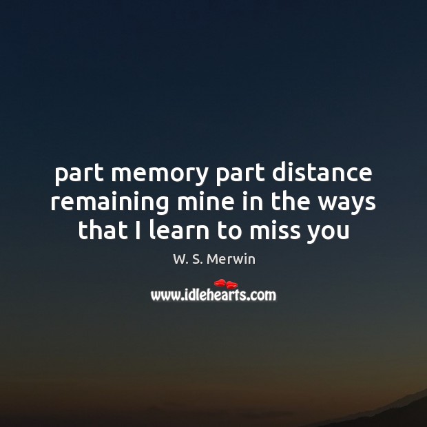 Part memory part distance remaining mine in the ways that I learn to miss you W. S. Merwin Picture Quote