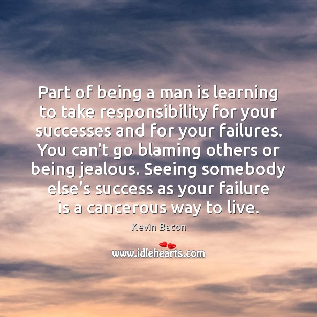 Part of being a man is learning to take responsibility for your 