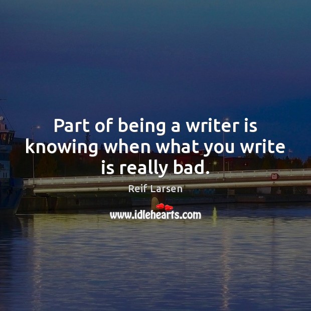 Part of being a writer is knowing when what you write is really bad. Reif Larsen Picture Quote