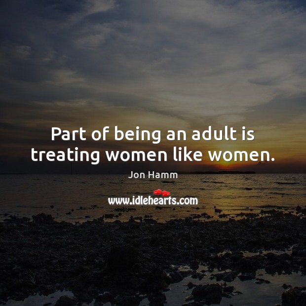 Part of being an adult is treating women like women. Jon Hamm Picture Quote