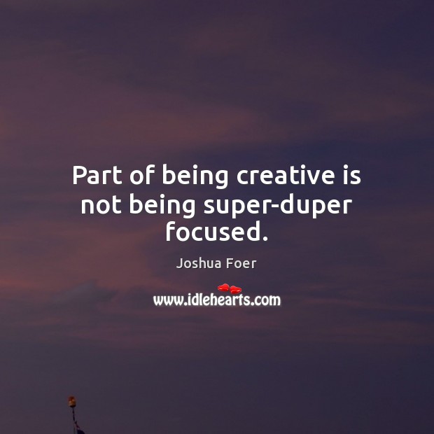 Part of being creative is not being super-duper focused. Joshua Foer Picture Quote