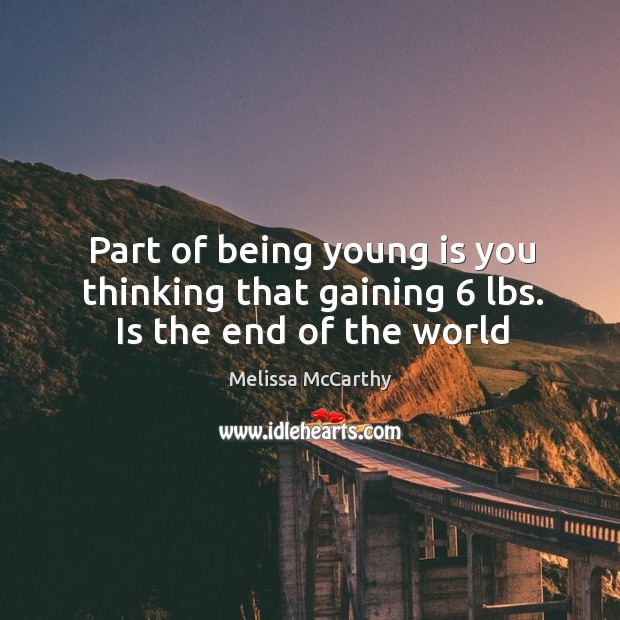 Part of being young is you thinking that gaining 6 lbs. Is the end of the world Melissa McCarthy Picture Quote