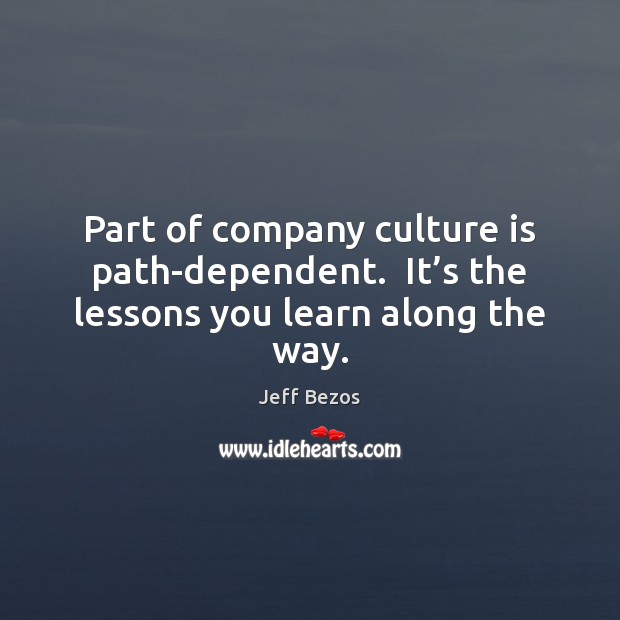 Part of company culture is path-dependent.  It’s the lessons you learn along the way. Jeff Bezos Picture Quote