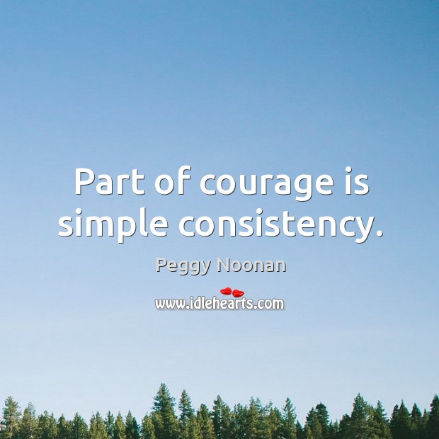 Part of courage is simple consistency. Peggy Noonan Picture Quote
