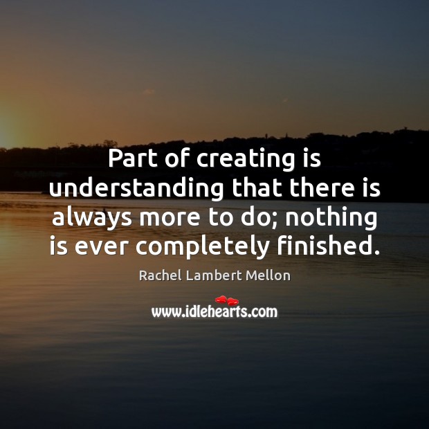 Part of creating is understanding that there is always more to do; Rachel Lambert Mellon Picture Quote