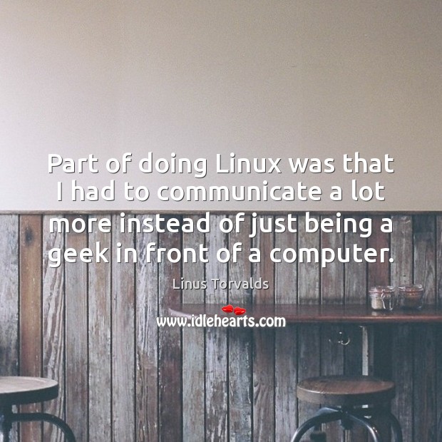 Part of doing Linux was that I had to communicate a lot Linus Torvalds Picture Quote