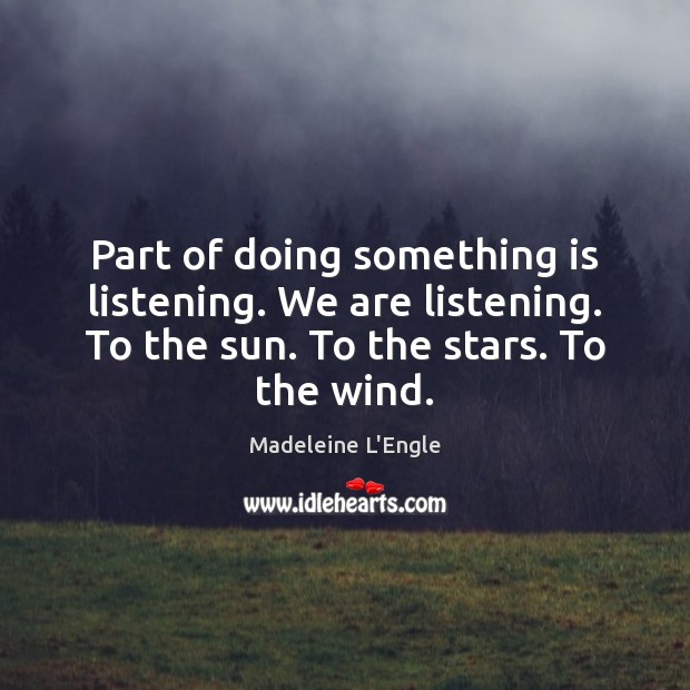 Part of doing something is listening. We are listening. To the sun. Madeleine L’Engle Picture Quote