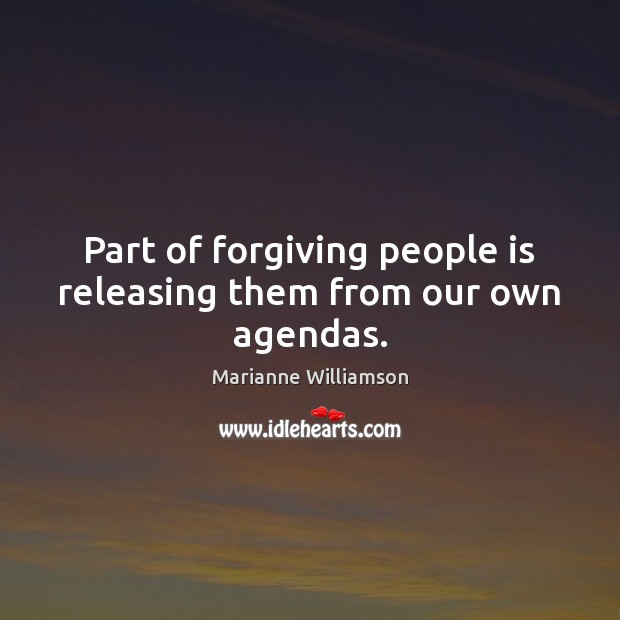 Part of forgiving people is releasing them from our own agendas. 