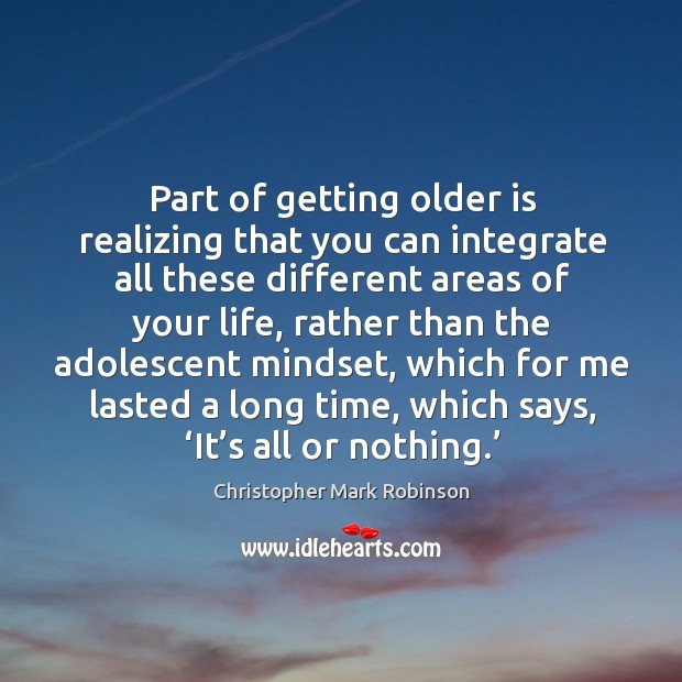 Part of getting older is realizing that you can integrate all these different areas of your life Christopher Mark Robinson Picture Quote