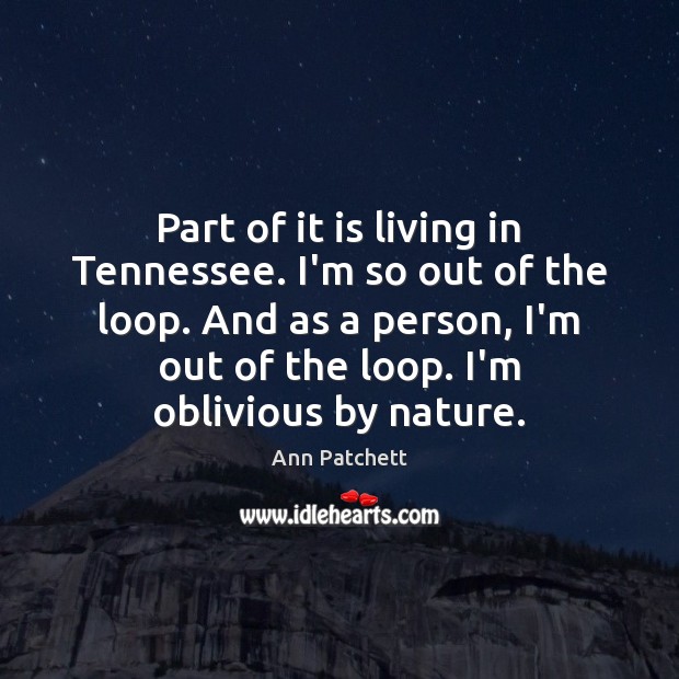 Part of it is living in Tennessee. I’m so out of the Ann Patchett Picture Quote