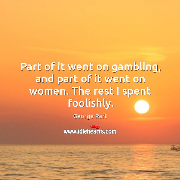 Part of it went on gambling, and part of it went on women. The rest I spent foolishly. George Raft Picture Quote