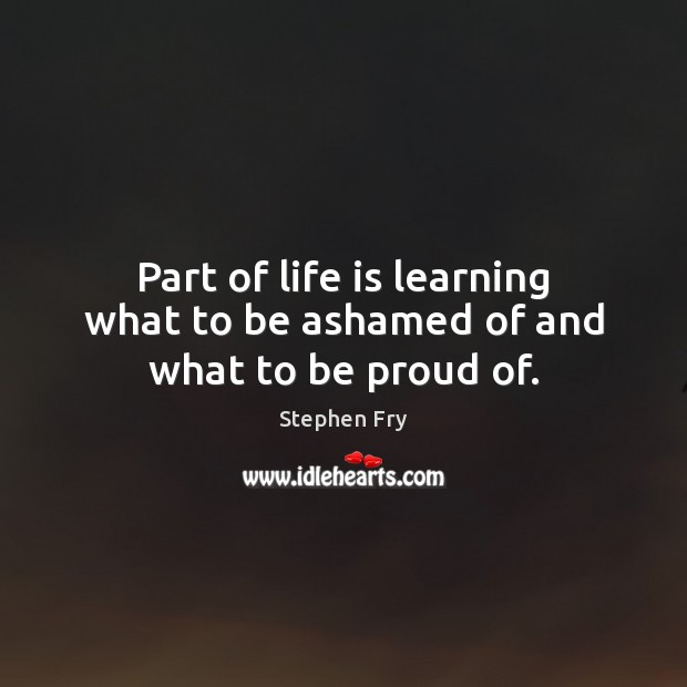 Part of life is learning what to be ashamed of and what to be proud of. Proud Quotes Image