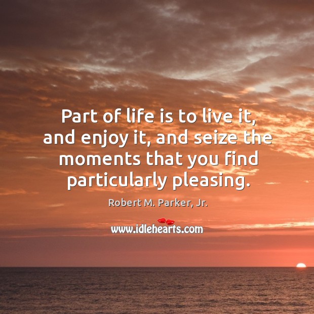 Part of life is to live it, and enjoy it, and seize Robert M. Parker, Jr. Picture Quote