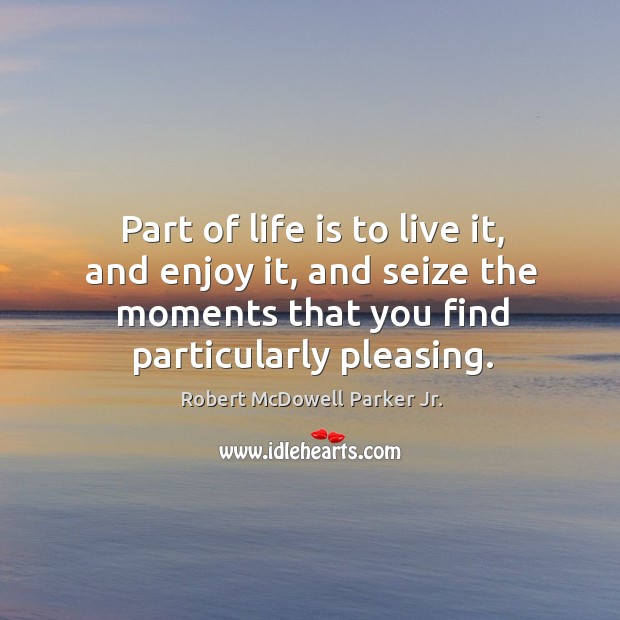 Part of life is to live it, and enjoy it, and seize the moments that you find particularly pleasing. Robert McDowell Parker Jr. Picture Quote