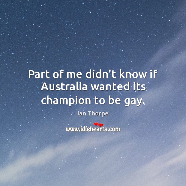 Part of me didn’t know if Australia wanted its champion to be gay. Ian Thorpe Picture Quote
