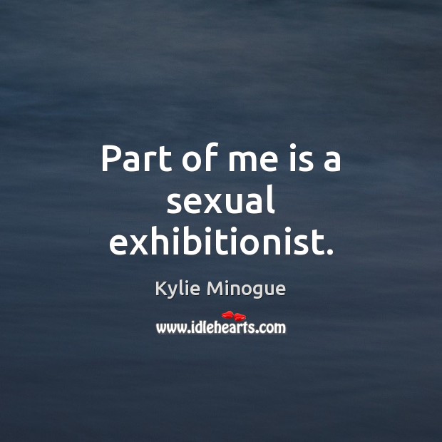 Part of me is a sexual exhibitionist. Kylie Minogue Picture Quote