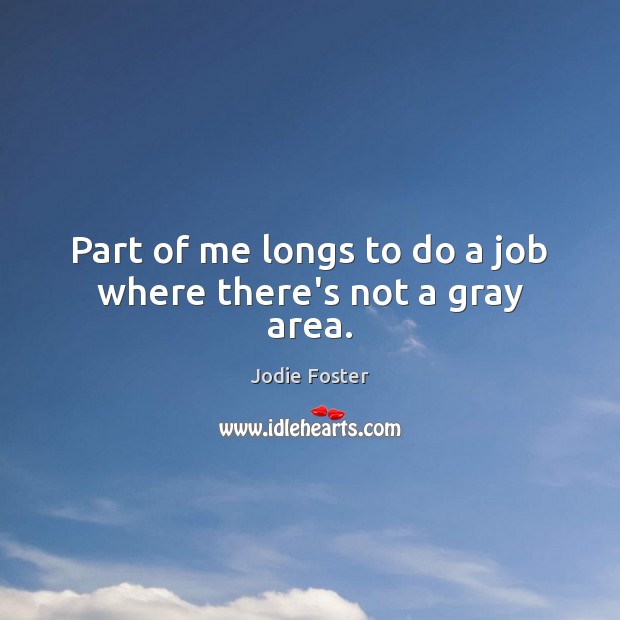 Part of me longs to do a job where there’s not a gray area. Jodie Foster Picture Quote
