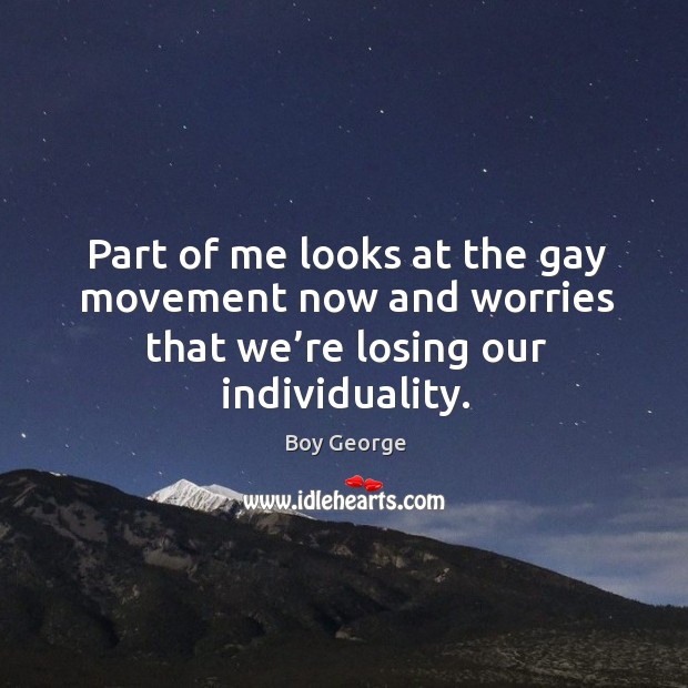 Part of me looks at the gay movement now and worries that we’re losing our individuality. Boy George Picture Quote