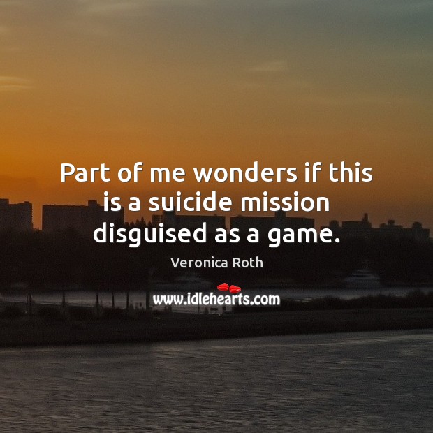 Part of me wonders if this is a suicide mission disguised as a game. Veronica Roth Picture Quote