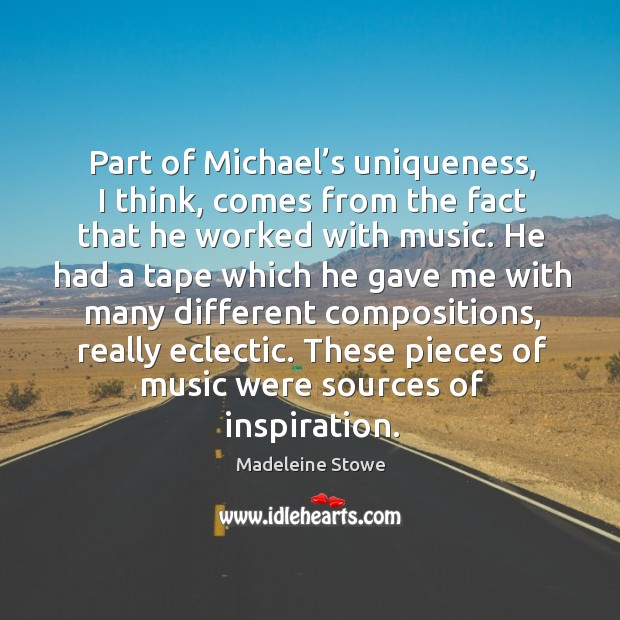 Part of michael’s uniqueness, I think, comes from the fact that he worked with music. Madeleine Stowe Picture Quote