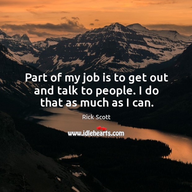 Part of my job is to get out and talk to people. I do that as much as I can. Rick Scott Picture Quote