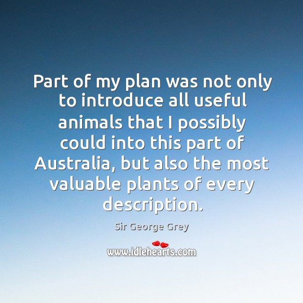 Part of my plan was not only to introduce all useful animals that I possibly could Sir George Grey Picture Quote