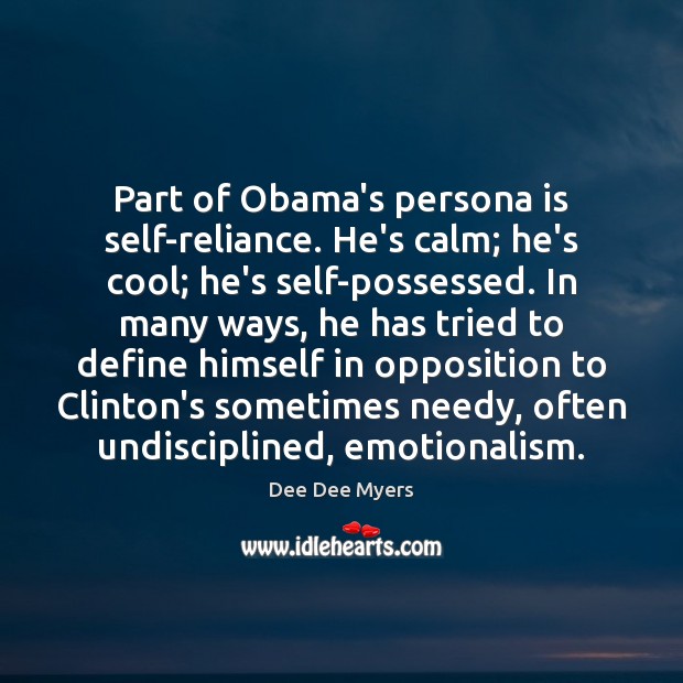 Part of Obama’s persona is self-reliance. He’s calm; he’s cool; he’s self-possessed. Dee Dee Myers Picture Quote