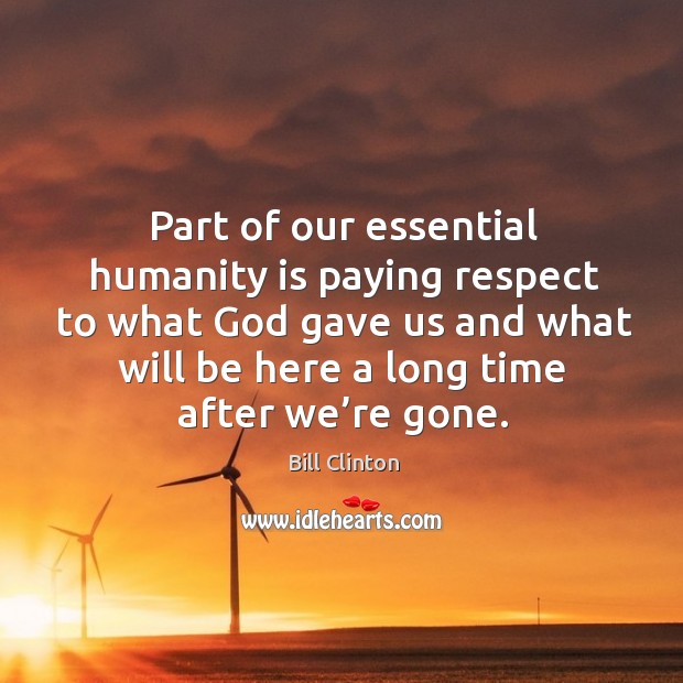Part of our essential humanity is paying respect to what God gave us and what will be here a long time after we’re gone. Image