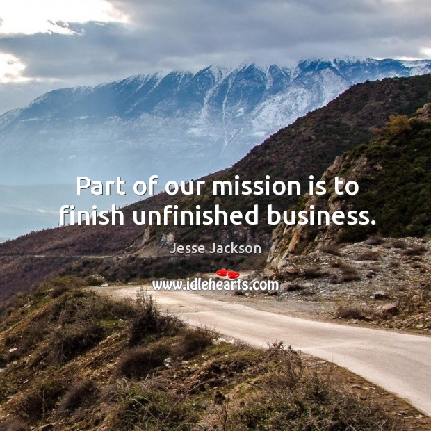 Part of our mission is to finish unfinished business. Jesse Jackson Picture Quote