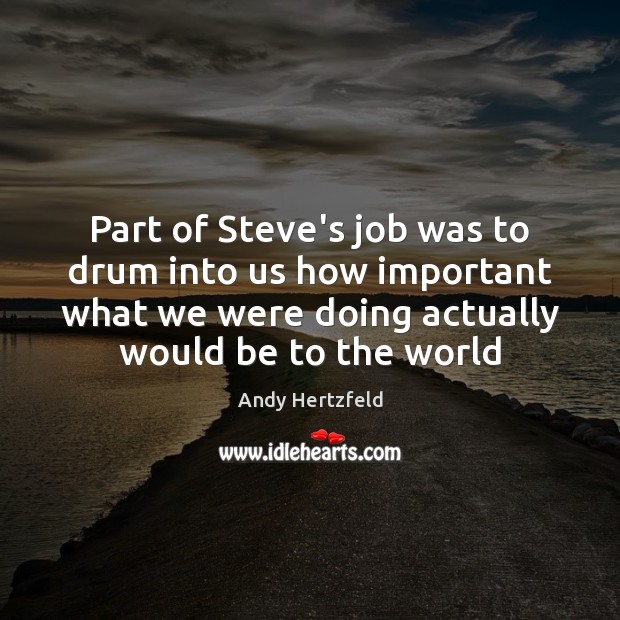Part of Steve’s job was to drum into us how important what Andy Hertzfeld Picture Quote