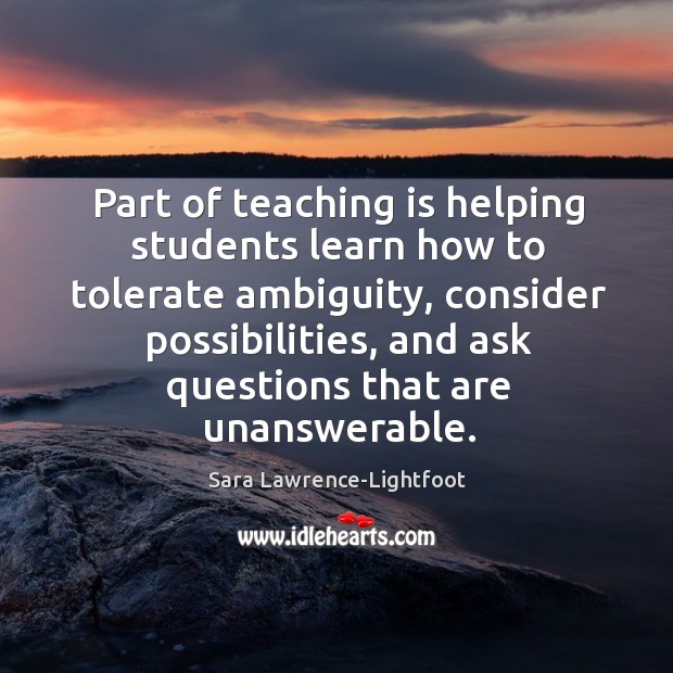 Part of teaching is helping students learn how to tolerate ambiguity, consider Sara Lawrence-Lightfoot Picture Quote