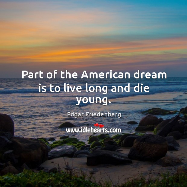 Part of the American dream is to live long and die young. Edgar Friedenberg Picture Quote
