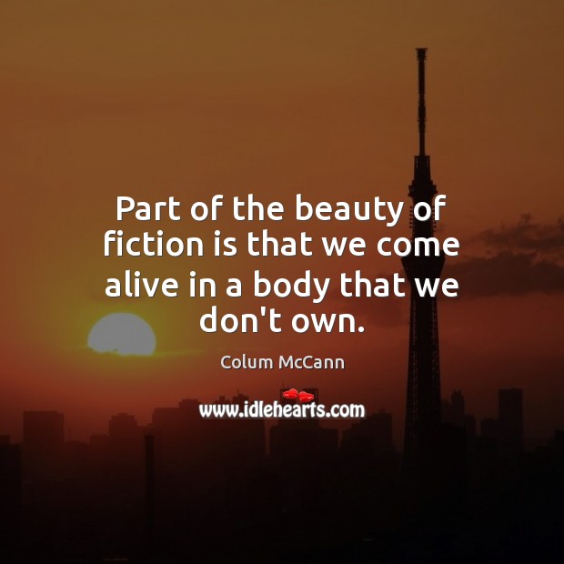 Part of the beauty of fiction is that we come alive in a body that we don’t own. Colum McCann Picture Quote