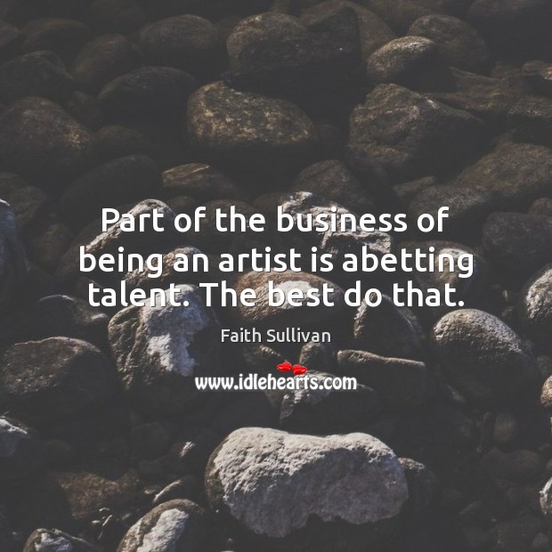 Part of the business of being an artist is abetting talent. The best do that. Faith Sullivan Picture Quote