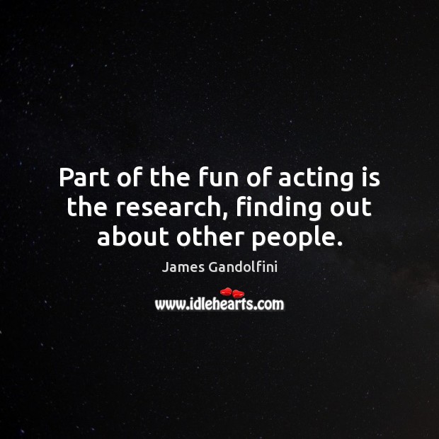 Part of the fun of acting is the research, finding out about other people. Acting Quotes Image
