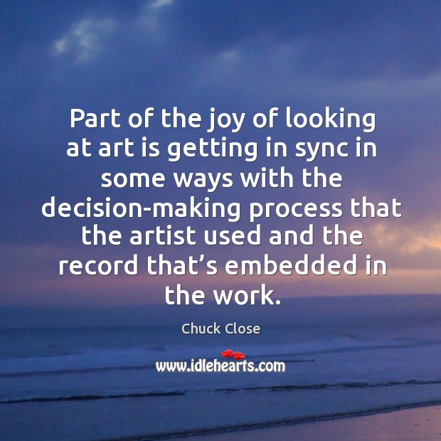 Part of the joy of looking at art is getting in sync in some ways with the decision-making Chuck Close Picture Quote